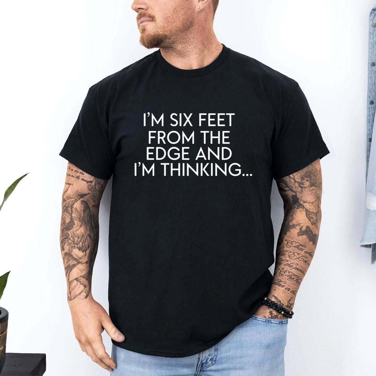 Im Six Feet From The Edge And Im Thinking Shirt