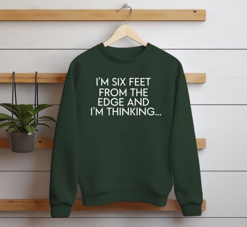 Im Six Feet From The Edge And Im Thinking Shirt