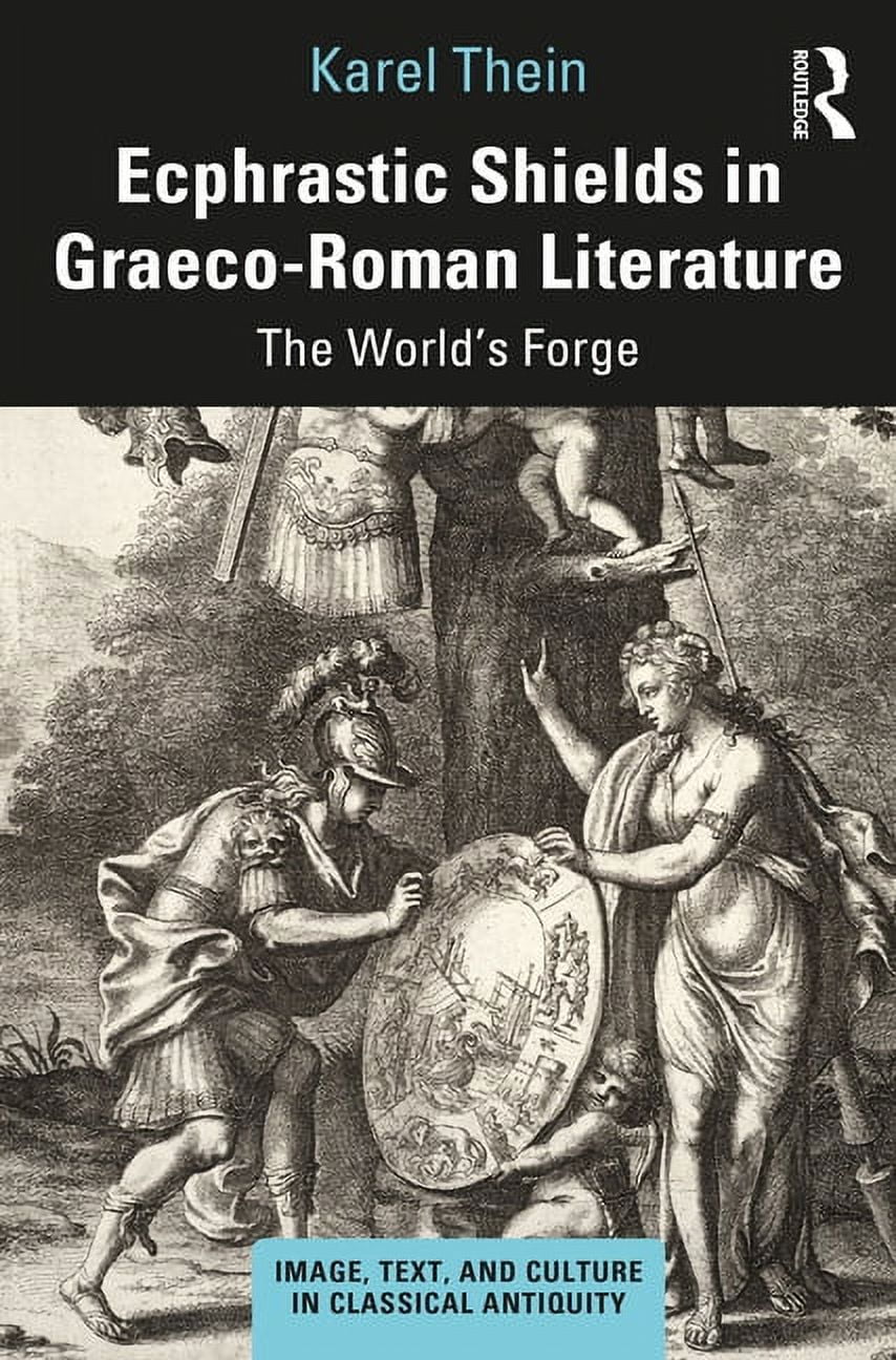 Image, Text, and Culture in Classical An Ecphrastic Shields in Graeco-Roman Literature: The World's Forge, (Hardcover)