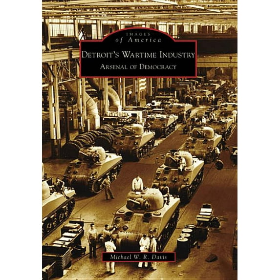 Images of America Detroit's Wartime Industry: Arsenal of Democracy, (Paperback)