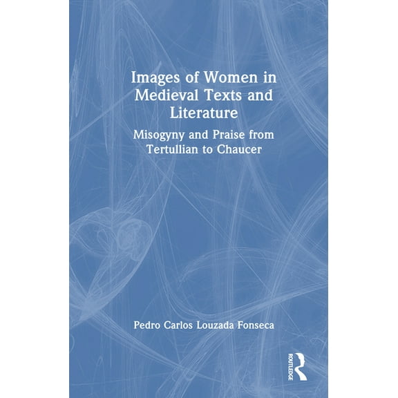 Images of Women in Medieval Texts and Literature: Misogyny and Praise from Tertullian to Chaucer, (Hardcover)
