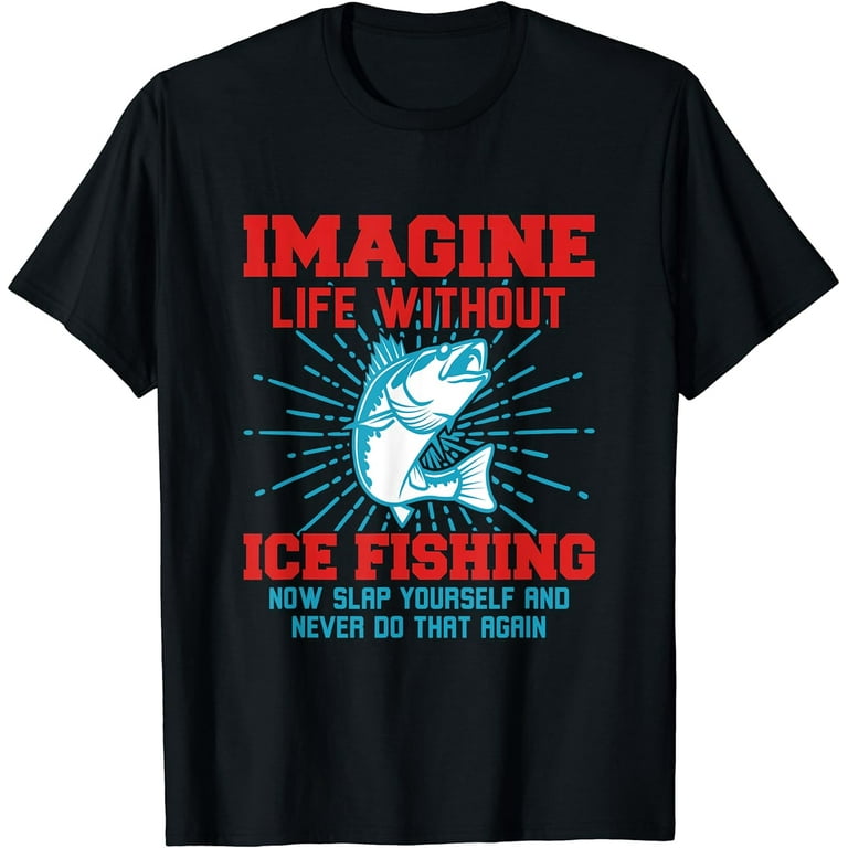 Imagine Life Without Ice Fishing Now Slap Yourself Ice Fish T-Shirt