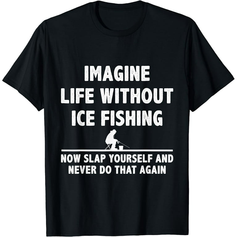 Imagine Life Without Ice Fishing Now Slap Yourself Ice Fish T-Shirt 