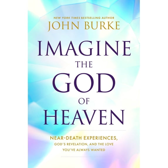 Imagine the God of Heaven: Near-Death Experiences, Gods Revelation, and the Love Youve Always Wanted