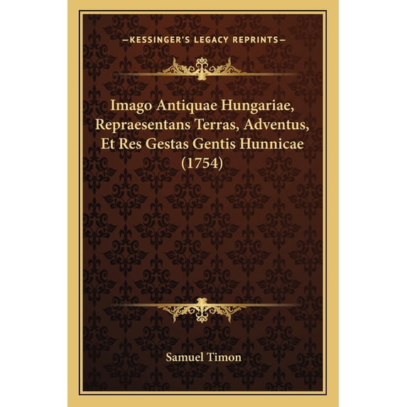 Imago Antiquae Hungariae, Repraesentans Terras, Adventus, Et Res Gestas Gentis Hunnicae (1754) (Paperback)