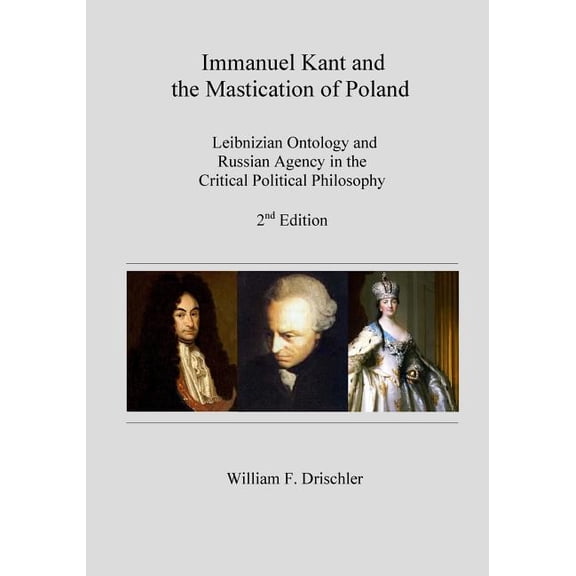 Immanuel Kant and the Mastication of Poland: Leibnizian Ontology and Russian Agency in the Critical Philosophy Paperback 1545300615 9781545300619 Mr. William F. Drischler