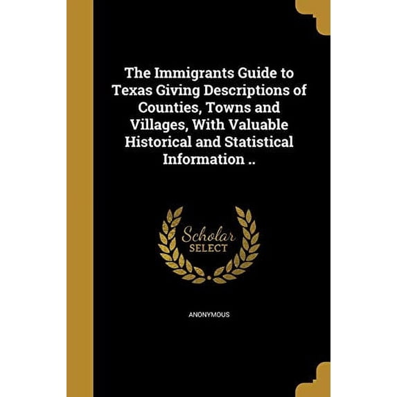 The Immigrants Guide to Texas Giving Descriptions of Counties, Towns and Villages, with Valuable Historical and Statistical Information . Paperback 1372837590 9781372837593 Anonymous