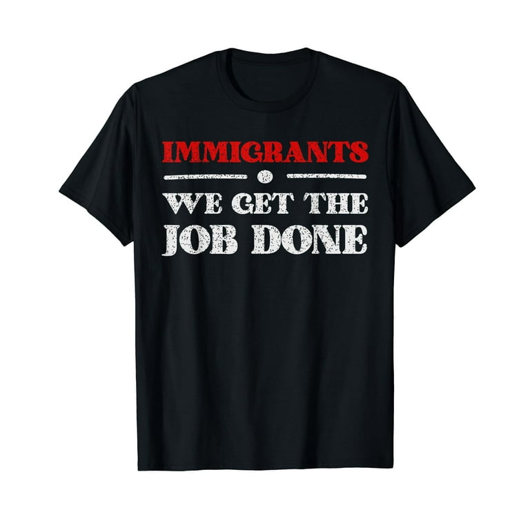 Immigrants - We Get The Job Done T Shirt Immigration T Shirt Immigrants - We Get The Job Done T Shirt Immigration T Shirt