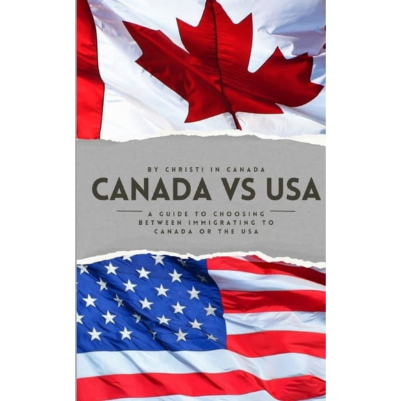 Immigrating to Canada vs the USA: A guide to choosing between immigrating to Canada or the USA, (Paperback)