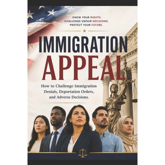 Immigration Appeals: How to Challenge Immigration Denials, Deportation Orders, and Adverse Decisions, (Paperback)
