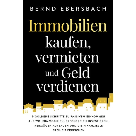 Immobilien kaufen, vermieten und Geld verdienen: 5 goldene Schritte zu passivem Einkommen aus Wohnimmobilien. Erfolgreic, (Paperback)