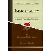 Immortality A Scientific Proof of Life After Death Classic Reprint