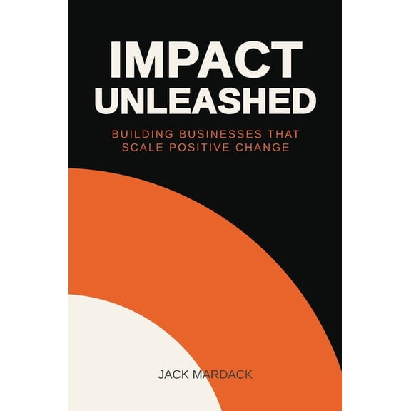 Impact Unleashed: Building Businesses that Scale Positive Change, (Paperback)