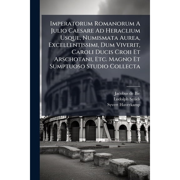 Imperatorum Romanorum A Julio Caesare Ad Heraclium Usque, Numismata Aurea, Excellentissimi, Dum Viverit, Caroli Ducis Croii Et Arschotani, Etc. Magno Et Sumptuoso Studio Collecta (Paperback)