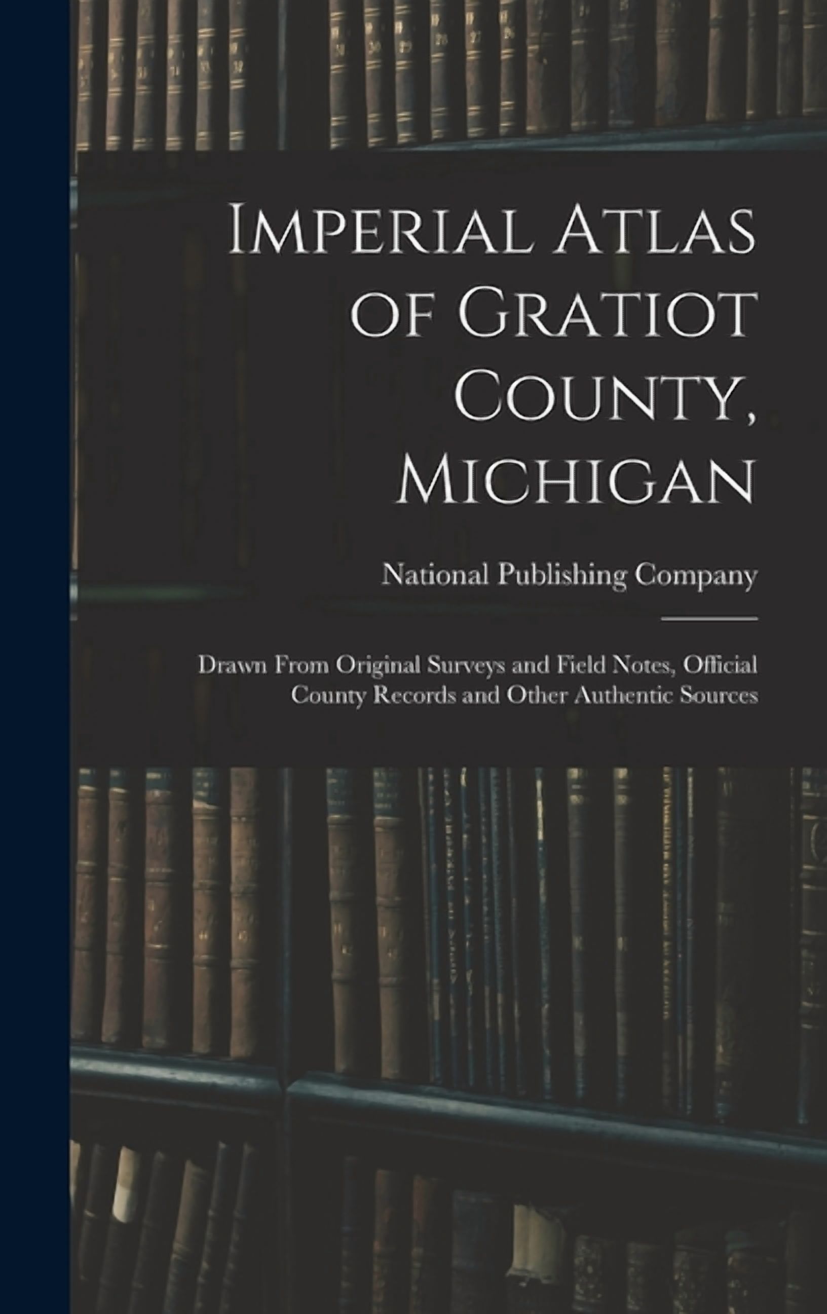 Imperial Atlas of Gratiot County, Michigan: Drawn From Original Surveys and Field Notes, Official County Records and Oth, (Hardcover)