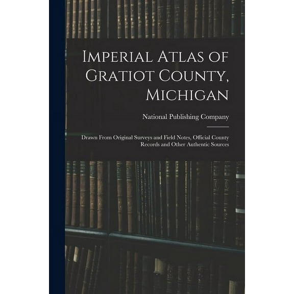 Imperial Atlas of Gratiot County, Michigan: Drawn From Original Surveys and Field Notes, Official County Records and Oth, (Paperback)