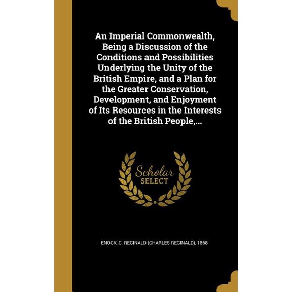 An Imperial Commonwealth, Being a Discussion of the Conditions and Possibilities Underlying the Unity of the British Empire, and a Plan for the Greater Conservation, Development, and Enjoyment of Its Resources in the Interests of the British People, ... (Hardcover)