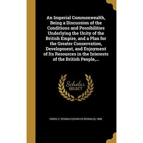 An Imperial Commonwealth, Being a Discussion of the Conditions and Possibilities Underlying the Unity of the British Empire, and a Plan for the . in the Interests of the British People,. 1362992933