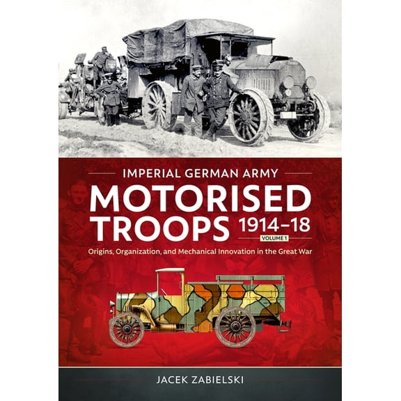Imperial German Army Motorised Troops 1914-18 Volume 1: Origins, Organization, and Mechanical Innovation in the Great Wa, (Paperback)