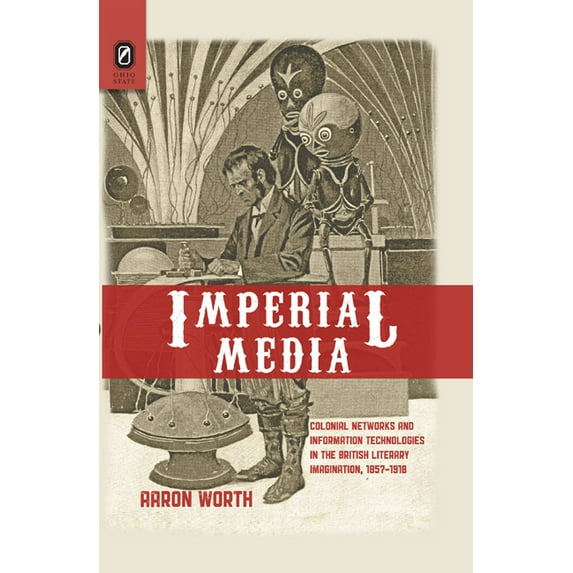 Imperial Media : Colonial Networks and Information Technologies in the British Literary Imagination, 1857–1918 (Hardcover)