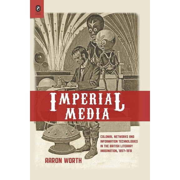 Imperial Media: Colonial Networks and Information Technologies in the British Literary Imagination, (Paperback) by Aaron Worth