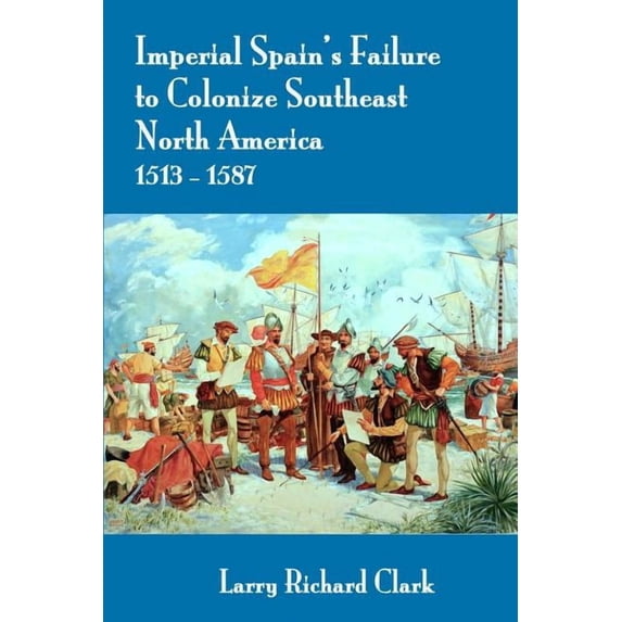 Imperial Spain's Failure to Colonize Southeast North America 1513-1587