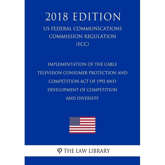 Implementation of the Cable Television Consumer Protection and Competition Act of 1992 and Development of Competition and Diversity US Federal . Commission Regulation FCC 2018 Editi 1727794516