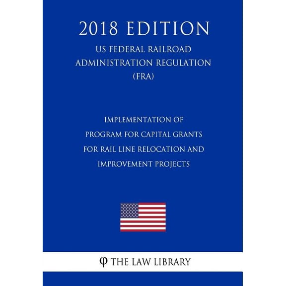 Implementation of Program for Capital Grants for Rail Line Relocation and Improvement Projects (Us Federal Railroad Administration Regulation) (Fra) (2018 Edition) (Paperback)