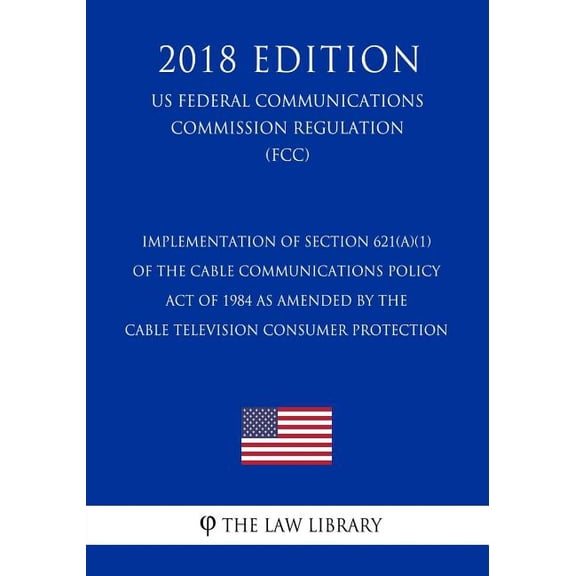 Implementation of Section 621(a)(1) of the Cable Communications Policy Act of 1984 as amended by the Cable Television Consumer Protection (US Federal Communications Commission Regulation) (FCC) (2018