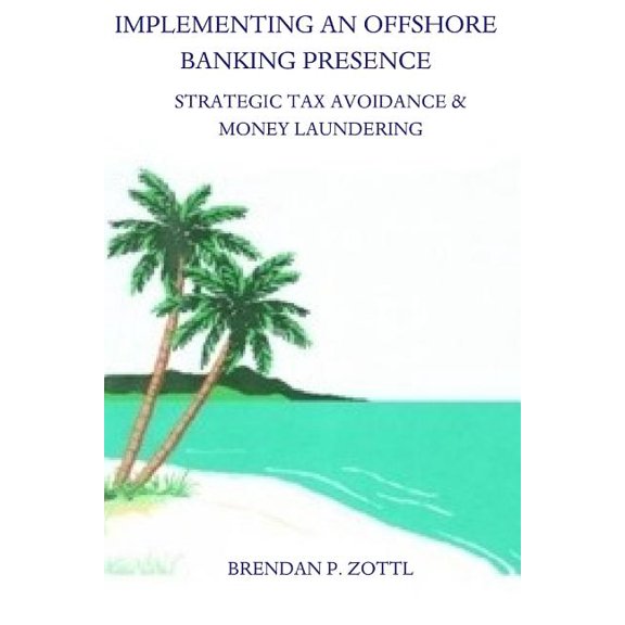Implementing An Offshore Banking Presence: Strategic Tax Avoidance And Money Laundering (Paperback) by Brendan Zottl