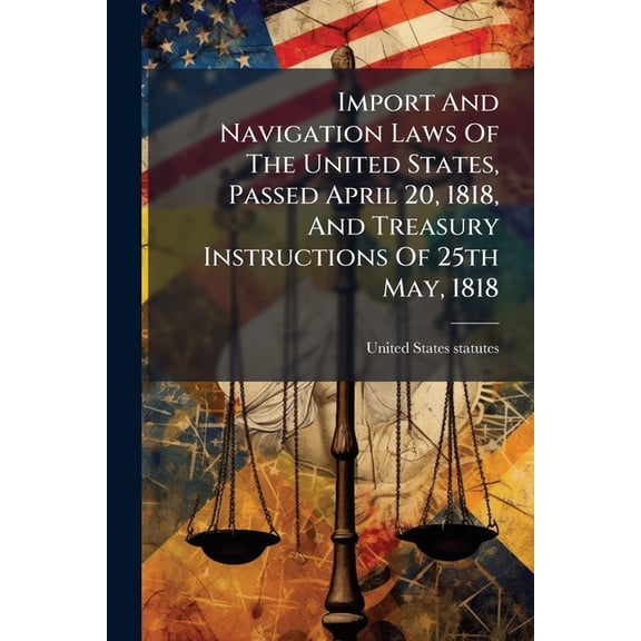 Import And Navigation Laws Of The United States, Passed April 20, 1818, And Treasury Instructions Of 25th May, 1818 (Paperback)