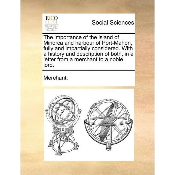 The Importance of the Island of Minorca and Harbour of Port-Mahon, Fully and Impartially Considered. With a History and Description of Both, in a Letter from a Merchant to a Noble Lord. (Paperback)