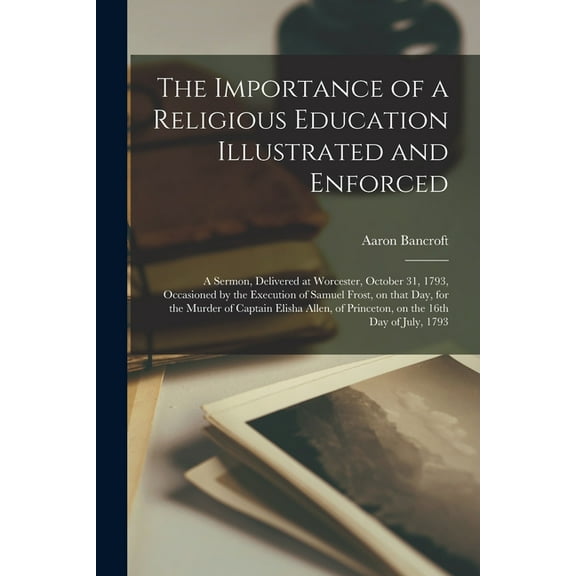 The Importance of a Religious Education Illustrated and Enforced : a Sermon, Delivered at Worcester, October 31, 1793, Occasioned by the Execution of Samuel Frost, on That Day, for the Murder of Captain Elisha Allen, of Princeton, on the 16th Day Of... (Paperback)