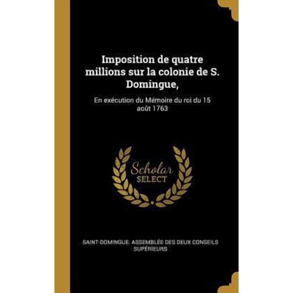 Imposition de Quatre Millions Sur La Colonie de S. Domingue,: En Excution Du Mmoire Du Roi Du 15 Aot 1763 Hardcover