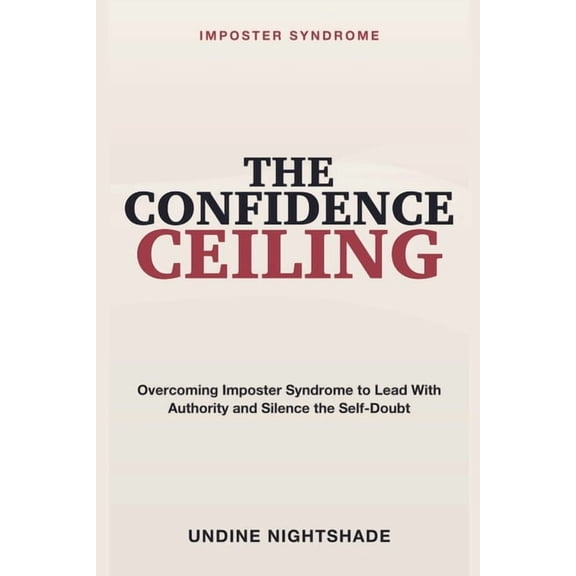 Imposter Syndrome: The Confidence Ceiling - Overcoming Imposter Syndrome to Lead with Authority, Silence Self-Doubt, and, (Paperback)