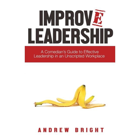 Improv Leadership: A Comedian's Guide to Effective Leadership in an Unscripted Workplace, (Paperback)