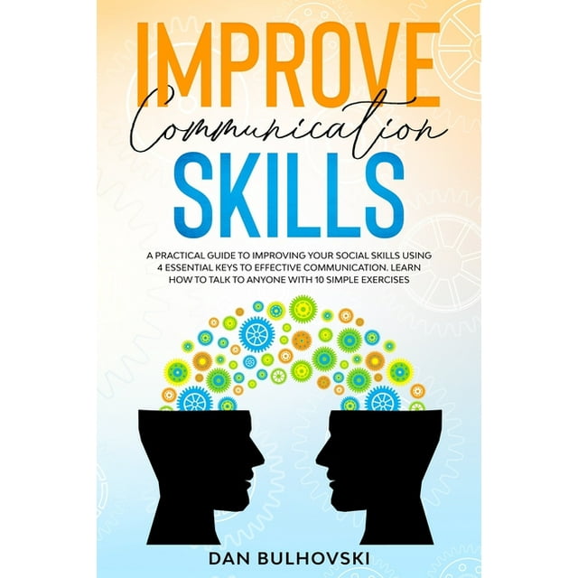 Improve Communication Skills : A Practical Guide to Improving Your Social Skills Using 4 Essential Keys to Effective Communication. Learn How to Talk to Anyone With 10 Simple Exercises. (Paperback)