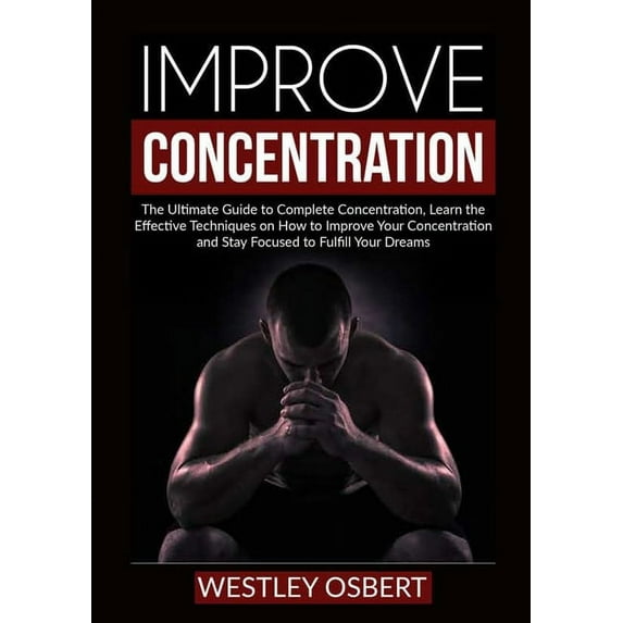 Improve Concentration: The Ultimate Guide to Complete Concentration, Learn the Effective Techniques on How to Improve Yo, (Paperback)