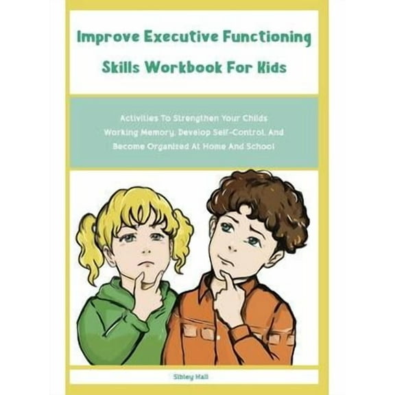 Improve Executive Functioning Skills Workbook For Kids: Activities To Strengthen Your Childs Working Memory, Develop Self-Control, And Become Organized At Home And School: Activities To Strengthen You
