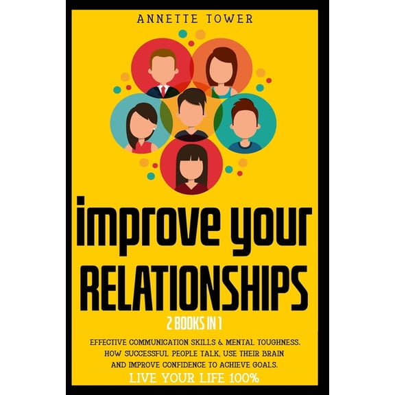 Improve Your Relationships: 2 Books in 1: Effective Communication Skills & Mental Toughness HOW SUCCESSFUL PEOPLE TALK, USE THEIR BRAIN AND IMPROVE CONFIDENCE TO ACHIEVE GOALS. LIVE YOUR LIFE 100% (Pa