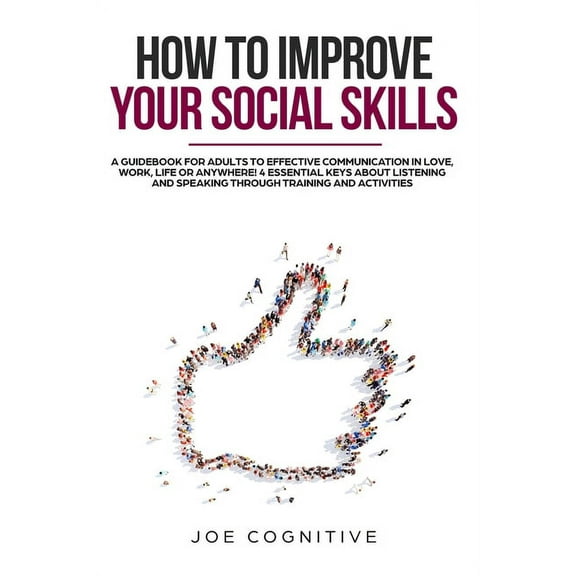 How To Improve Your Social Skills: a guidebook for adults to effective communication in love, work, life or anywhere! 4 essential keys about listening and speaking through training and activities. (Pa
