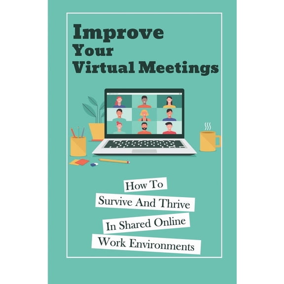 Improve Your Virtual Meetings: How To Survive And Thrive In Shared Online Work Environments (Paperback)