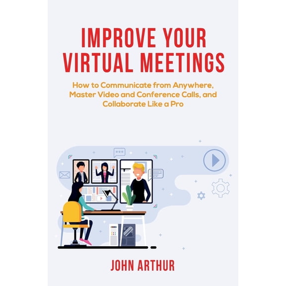 Improve Your Virtual Meetings: How to Communicate from Anywhere, Master Video and Conference Calls, and Collaborate Like a Pro