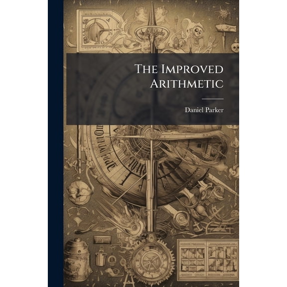 The Improved Arithmetic : Newly Arranged and Clearly Illustrated, Both Theoretically and Practically, to Meet the Exigencies of the Student in the Acquistion of the Nature and Science of Numbers; and Also to Aid the Accountant in All Arithmetical Computati (Paperback)