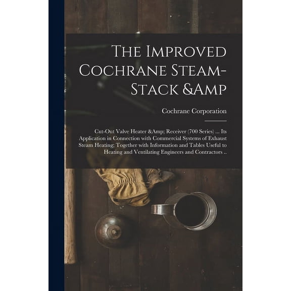 The Improved Cochrane Steam-stack & Cut-out Valve Heater & Receiver (700 Series) ... Its Application in Connection With Commercial Systems of Exhaust Steam Heating; Together With Information and Table