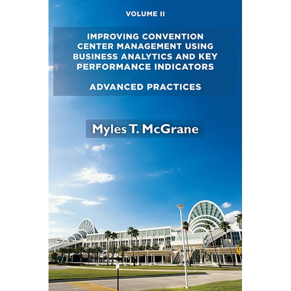 Improving Convention Center Management Using Business Analytics and Key Performance Indicators, Volume II: Advanced Prac, (Paperback)