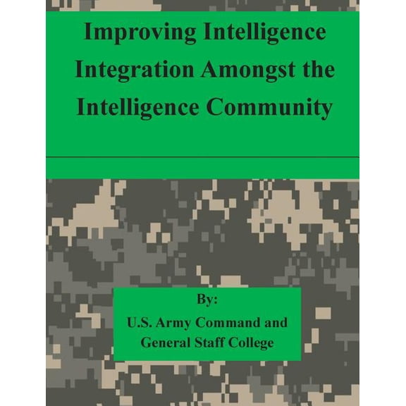 Improving Intelligence Integration Amongst the Intelligence Community Paperback 1511615419 9781511615419 U.S. Army Command and General Staff College
