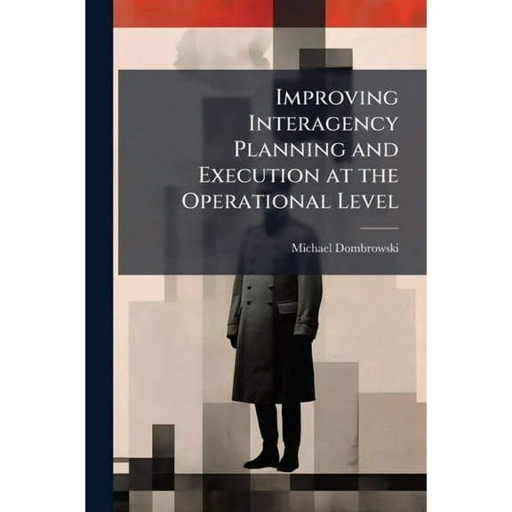Improving Interagency Planning and Execution at the Operational Level, (Paperback)
