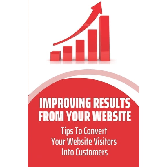 Improving Results From Your Website : Tips To Convert Your Website Visitors Into Customers: Capture Website Visitor Information (Paperback)