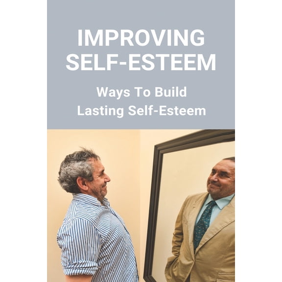 Improving Self-Esteem: Ways To Build Lasting Self-Esteem: Creating High Self-Esteem (Paperback)